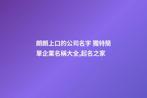 朗朗上口的公司名字 獨特簡單企業名稱大全,起名之家-第1張-公司起名-玄機派